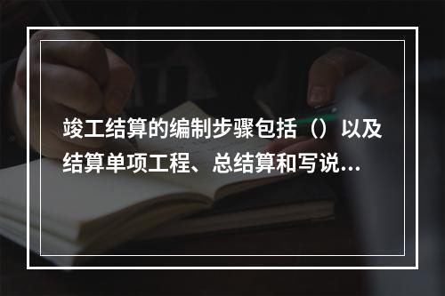 竣工结算的编制步骤包括（）以及结算单项工程、总结算和写说明书