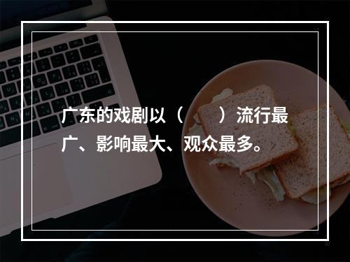 广东的戏剧以（　　）流行最广、影响最大、观众最多。