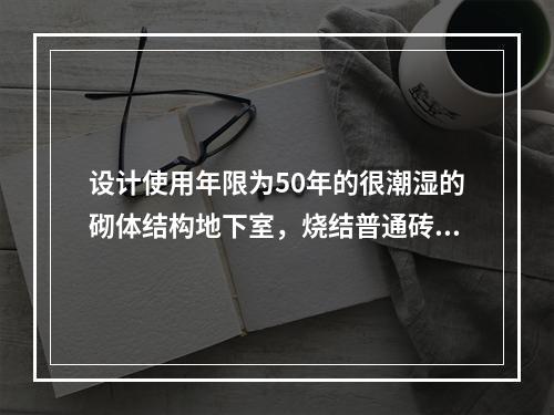 设计使用年限为50年的很潮湿的砌体结构地下室，烧结普通砖的最