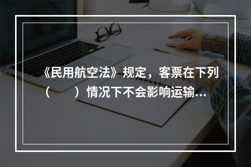 《民用航空法》规定，客票在下列（　　）情况下不会影响运输合