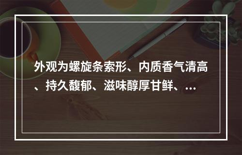 外观为螺旋条索形、内质香气清高、持久馥郁、滋味醇厚甘鲜、有