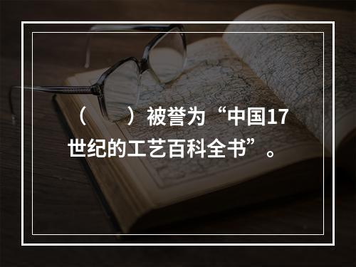 （　　）被誉为“中国17世纪的工艺百科全书”。