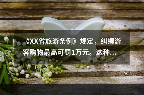 《XX省旅游条例》规定，纠缠游客购物最高可罚1万元。这种宏