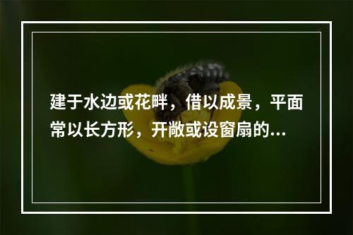 建于水边或花畔，借以成景，平面常以长方形，开敞或设窗扇的建