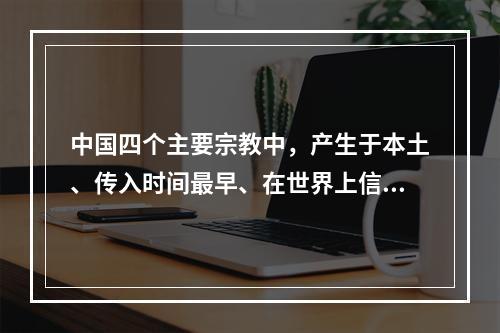 中国四个主要宗教中，产生于本土、传入时间最早、在世界上信教