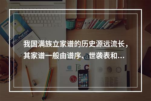 我国满族立家谱的历史源远流长，其家谱一般由谱序、世袭表和附