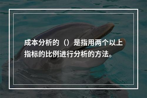 成本分析的（）是指用两个以上指标的比例进行分析的方法。