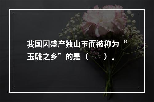 我国因盛产独山玉而被称为“玉雕之乡”的是（　　）。