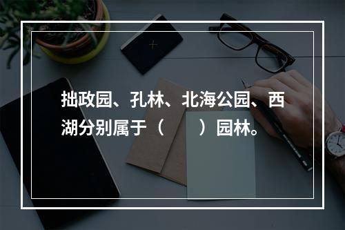 拙政园、孔林、北海公园、西湖分别属于（　　）园林。