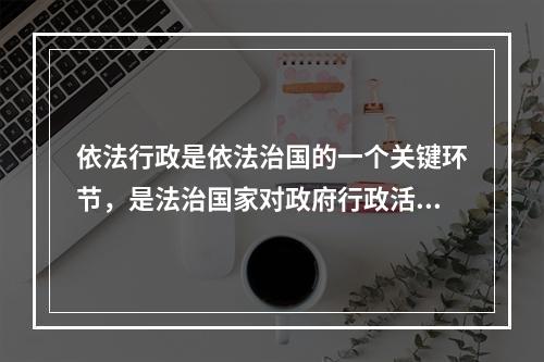 依法行政是依法治国的一个关键环节，是法治国家对政府行政活动