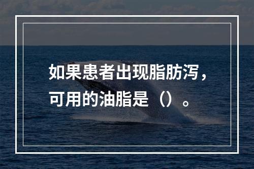 如果患者出现脂肪泻，可用的油脂是（）。