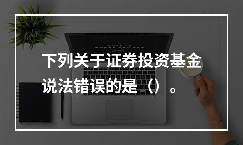 下列关于证券投资基金说法错误的是（）。