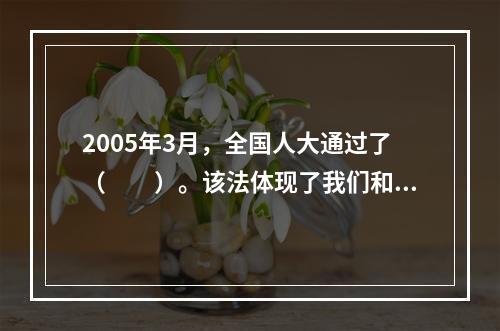 2005年3月，全国人大通过了（　　）。该法体现了我们和平