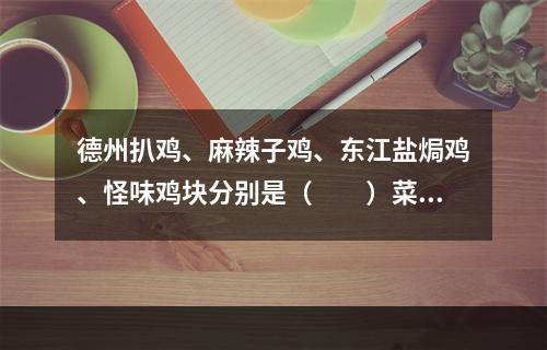 德州扒鸡、麻辣子鸡、东江盐焗鸡、怪味鸡块分别是（　　）菜。