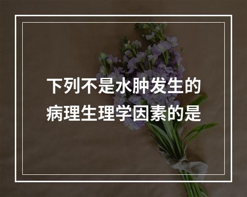 下列不是水肿发生的病理生理学因素的是