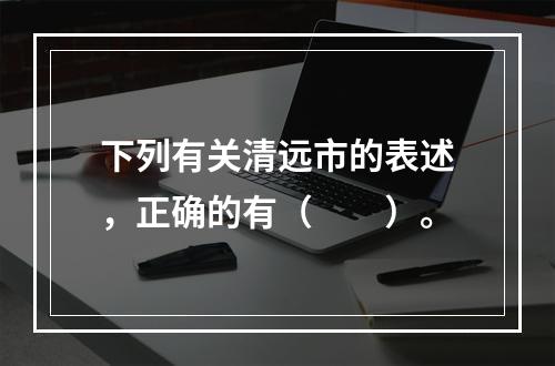 下列有关清远市的表述，正确的有（　　）。