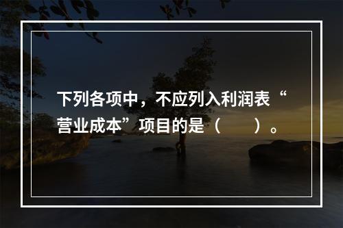 下列各项中，不应列入利润表“营业成本”项目的是（　　）。