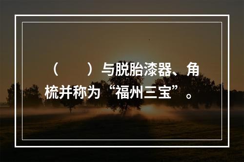 （　　）与脱胎漆器、角梳并称为“福州三宝”。