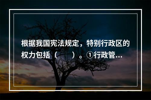 根据我国宪法规定，特别行政区的权力包括（　　）。①行政管理