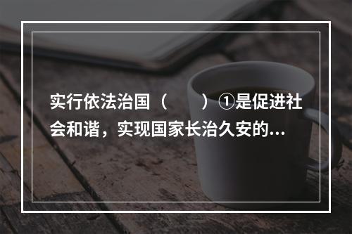 实行依法治国（　　）①是促进社会和谐，实现国家长治久安的重