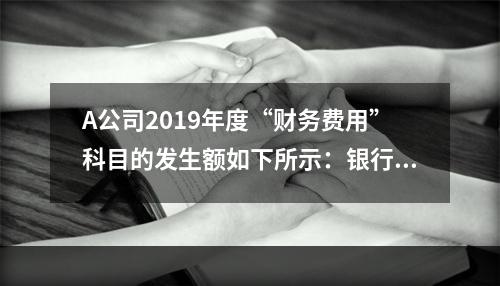 A公司2019年度“财务费用”科目的发生额如下所示：银行长期