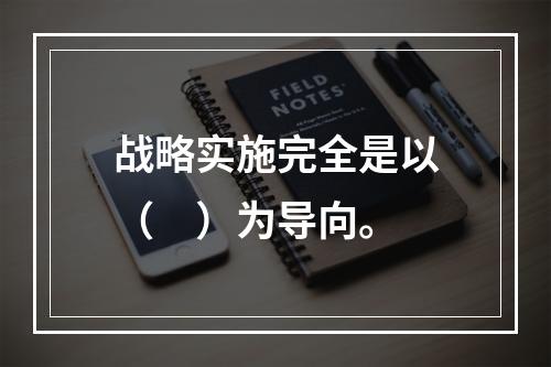 战略实施完全是以（　）为导向。