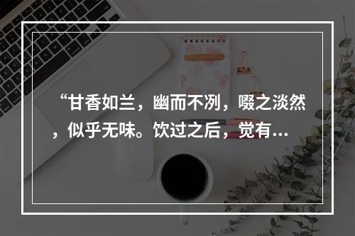 “甘香如兰，幽而不冽，啜之淡然，似乎无味。饮过之后，觉有一