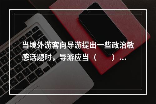 当境外游客向导游提出一些政治敏感话题时，导游应当（　　）。