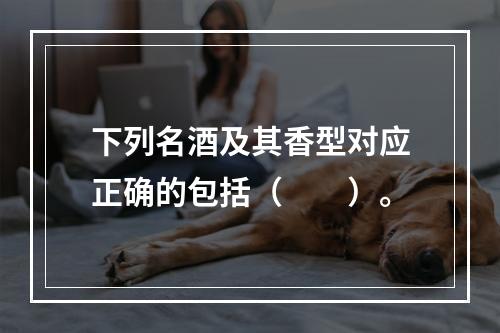 下列名酒及其香型对应正确的包括（　　）。