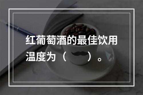 红葡萄酒的最佳饮用温度为（　　）。