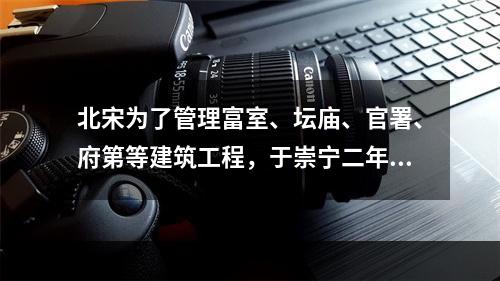 北宋为了管理富室、坛庙、官署、府第等建筑工程，于崇宁二年（