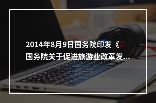 2014年8月9日国务院印发《国务院关于促进旅游业改革发展