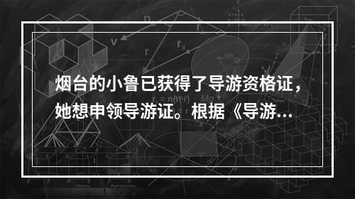 烟台的小鲁已获得了导游资格证，她想申领导游证。根据《导游人