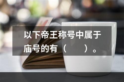 以下帝王称号中属于庙号的有（　　）。