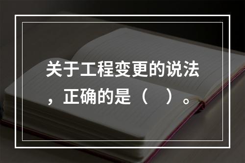 关于工程变更的说法，正确的是（　）。