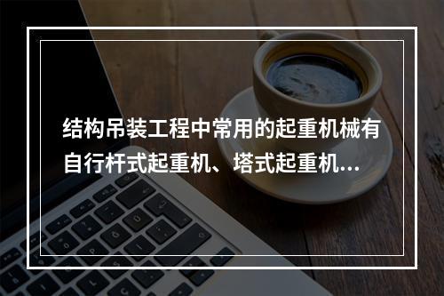 结构吊装工程中常用的起重机械有自行杆式起重机、塔式起重机等。