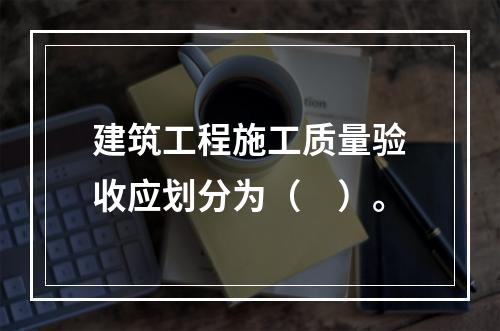 建筑工程施工质量验收应划分为（　）。