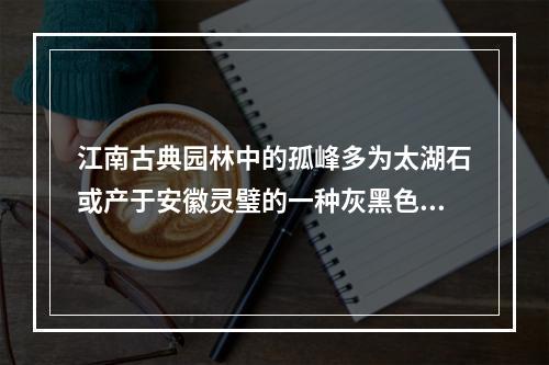 江南古典园林中的孤峰多为太湖石或产于安徽灵璧的一种灰黑色可溶