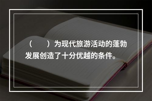 （　　）为现代旅游活动的蓬勃发展创造了十分优越的条件。