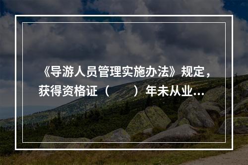 《导游人员管理实施办法》规定，获得资格证（　　）年未从业的