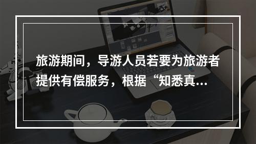 旅游期间，导游人员若要为旅游者提供有偿服务，根据“知悉真情