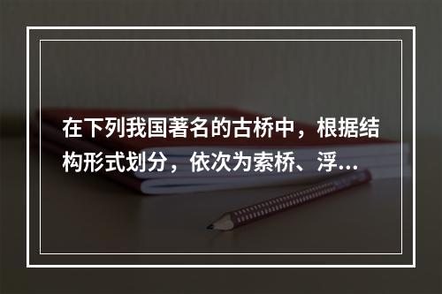 在下列我国著名的古桥中，根据结构形式划分，依次为索桥、浮桥