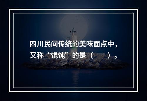 四川民间传统的美味面点中，又称“馄饨”的是（　　）。