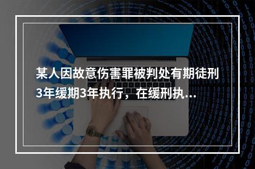 某人因故意伤害罪被判处有期徒刑3年缓期3年执行，在缓刑执行