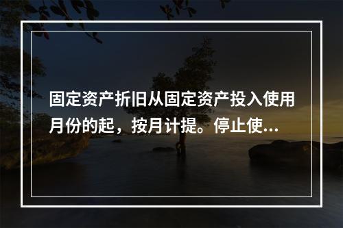 固定资产折旧从固定资产投入使用月份的起，按月计提。停止使用的