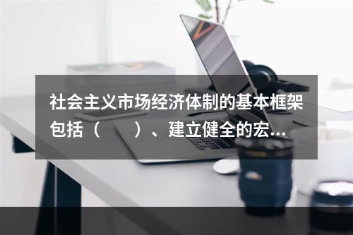 社会主义市场经济体制的基本框架包括（　　）、建立健全的宏观