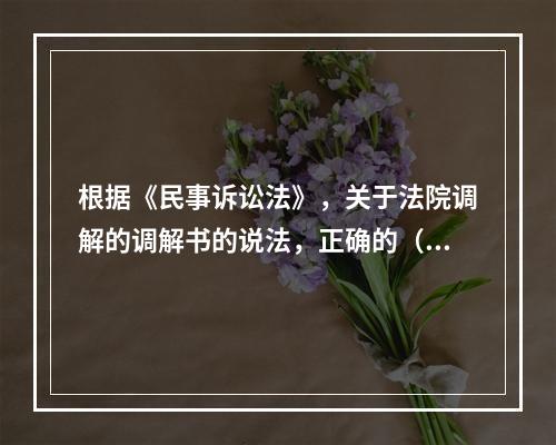 根据《民事诉讼法》，关于法院调解的调解书的说法，正确的（　）