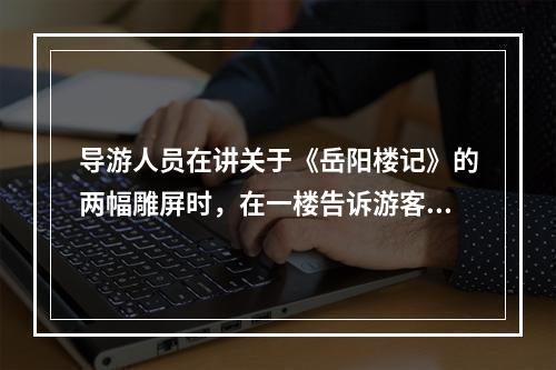 导游人员在讲关于《岳阳楼记》的两幅雕屏时，在一楼告诉游客一