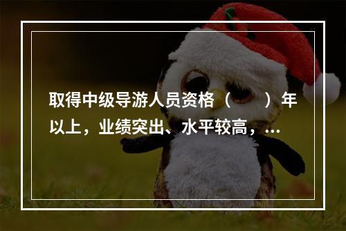 取得中级导游人员资格（　　）年以上，业绩突出、水平较高，在