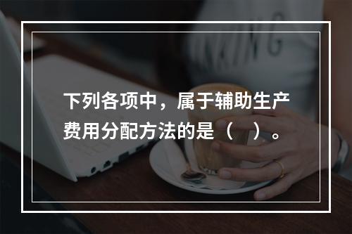 下列各项中，属于辅助生产费用分配方法的是（　）。